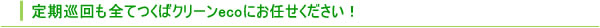 定期巡回も全てつくばクリーンecoにお任せください！