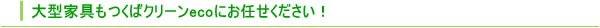 大型家具もつくばクリーンecoにお任せください!